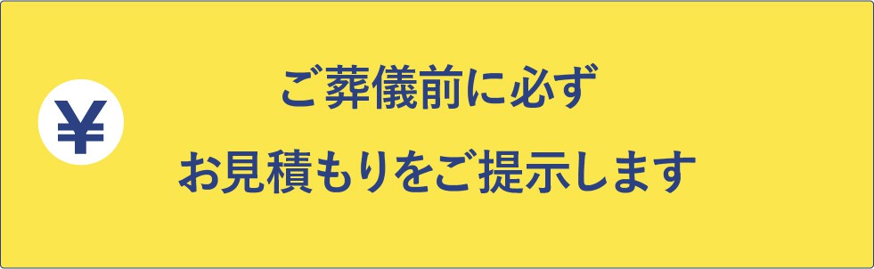 ご葬儀前に必ずお見積もりをご提示します